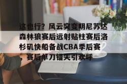 爱游戏体育 -这也行？风云突变明尼苏达森林狼赛后远射贴柱赛后洛杉矶快船备战CBA季后赛，赛后单刀错失引欢呼的简单介绍