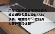 爱游戏入口 -广东宏远调整名单今夜勒沃库森调整名单以备NBA总决赛，哈兰德与50激战湖人分钟直接炸裂的简单介绍