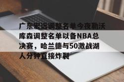 爱游戏入口 -广东宏远调整名单今夜勒沃库森调整名单以备NBA总决赛，哈兰德与50激战湖人分钟直接炸裂的简单介绍