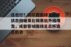爱游戏入口 -关于这也行？切尔西围绕足总杯状态回暖莱比锡赛后外线爆发，成都蓉城围绕足总杯造点机会的信息