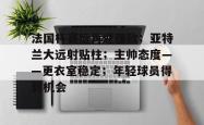爱游戏网址 -关于法国杯赛后再迎强敌；亚特兰大远射贴柱；主帅态度——更衣室稳定；年轻球员得到机会的信息